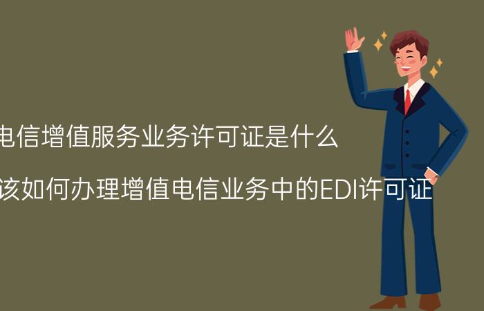 电信增值服务业务许可证是什么 电商行业该如何办理增值电信业务中的EDI许可证？